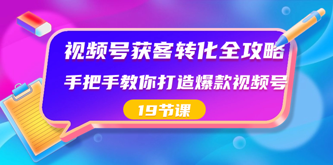 视频号-获客转化全攻略，手把手教你打造爆款视频号（19节课）-天行资源库