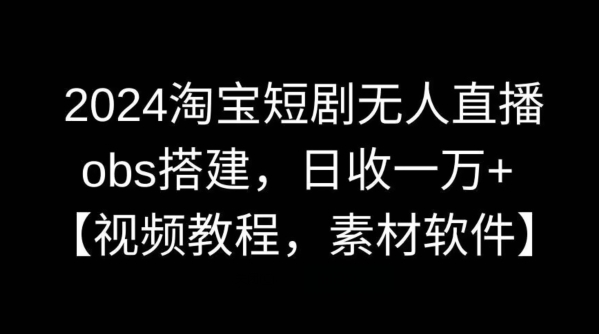 2024淘宝短剧无人直播，obs搭建，日收一万+【视频教程+素材+软件】【揭秘】-天行资源库