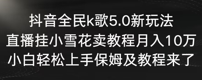 抖音全民k歌5.0新玩法，直播挂小雪花卖教程月入10万，小白轻松上手，保姆及教程来了-天行资源库