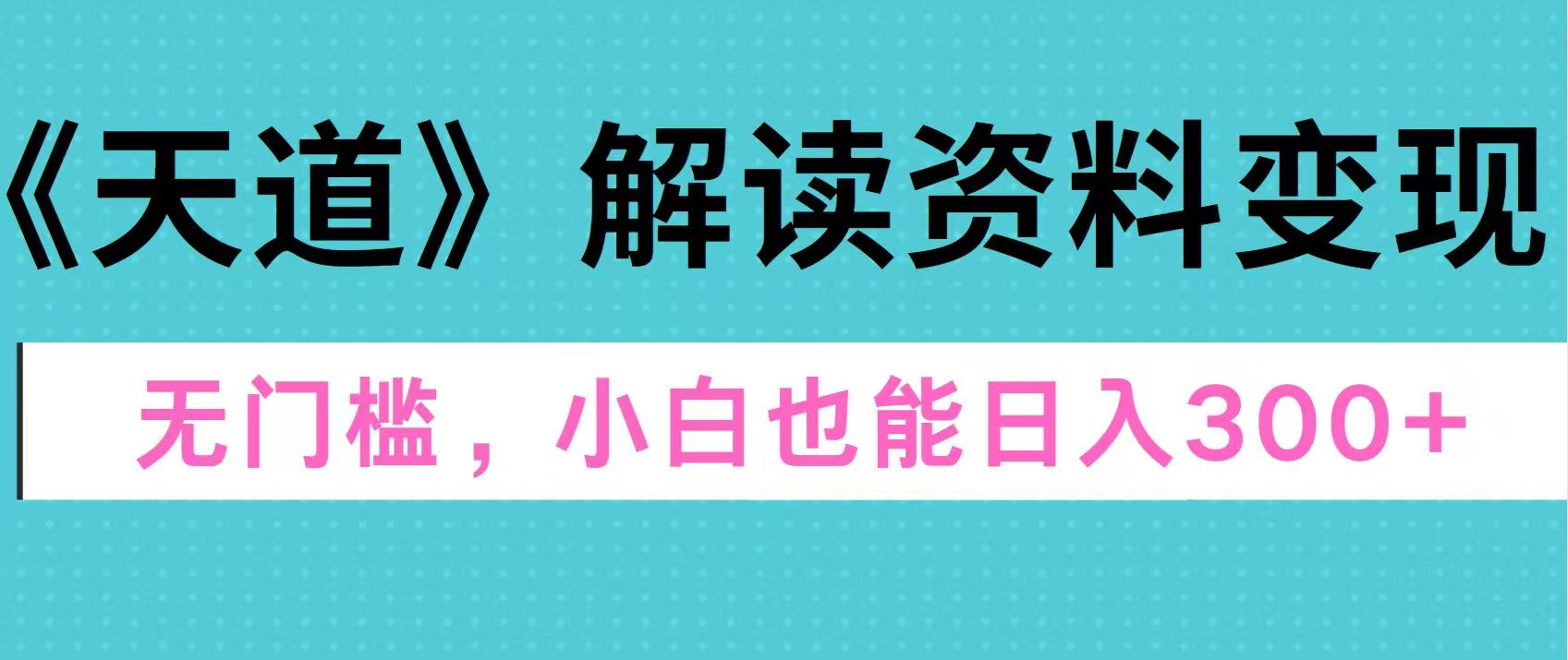 天道解读资料变现，无门槛，小白也能快速上手，稳定日入300+-天行资源库