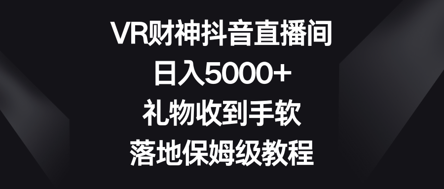 VR财神抖音直播间，日入5000+，礼物收到手软，落地保姆级教程-天行资源库