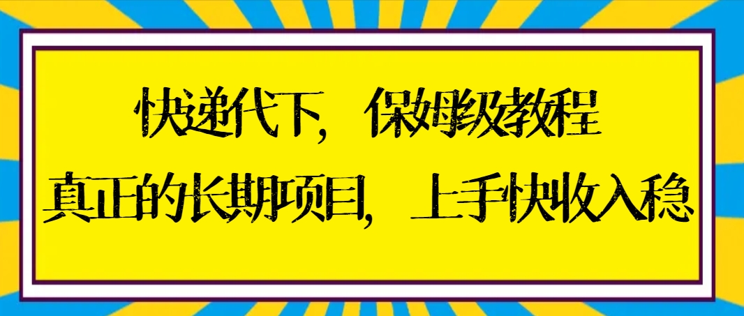 快递代下保姆级教程，真正的长期项目，上手快收入稳【实操+渠道】-天行资源库