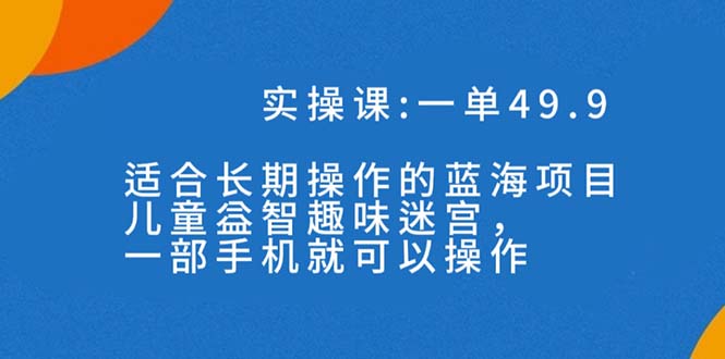 一单49.9长期蓝海项目，儿童益智趣味迷宫，一部手机月入3000+（附素材）-天行资源库
