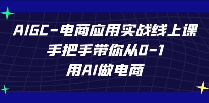 AIGC-电商应用实战线上课，手把手带你从0-1，用AI做电商-天行资源库