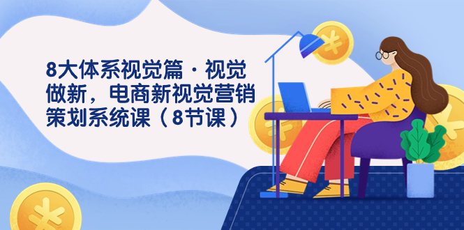 8大体系视觉篇·视觉做新，电商新视觉营销策划系统课（8节课）-天行资源库