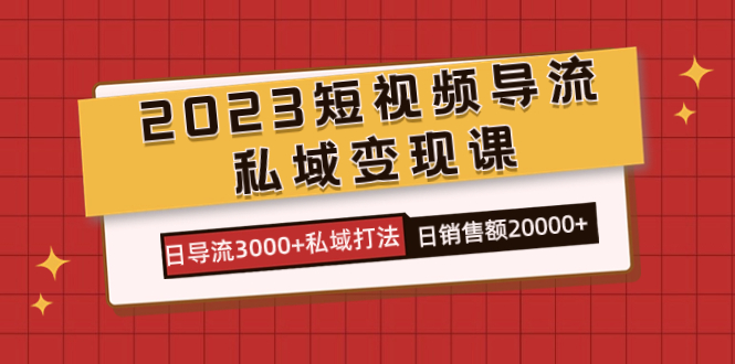 2023短视频导流·私域变现课，日导流3000+私域打法 日销售额2w+-天行资源库