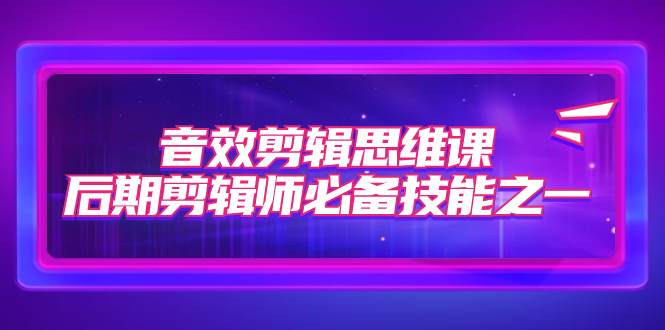 音效剪辑思维课，后期剪辑师必备技能之一（8节课）-天行资源库