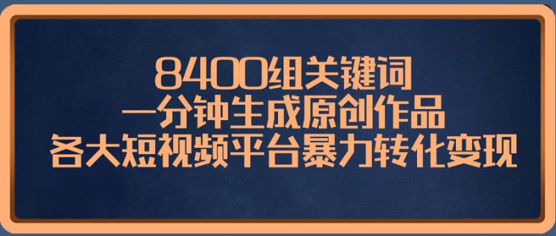 8400组关键词，一分钟生成原创作品，各大短视频平台暴力转化变现-天行资源库