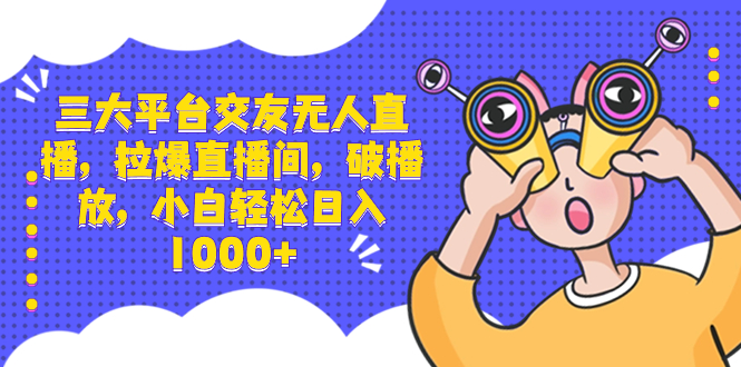 三大平台交友无人直播，拉爆直播间，破播放，小白轻松日入1000+-天行资源库