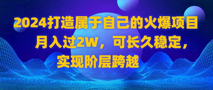 2024 打造属于自己的火爆项目，月入过2W，可长久稳定，实现阶层跨越-天行资源库