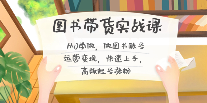 图书带货实战课2.0，从0学做，做图书账号运营变现，快速上手，高效起号涨粉-天行资源库