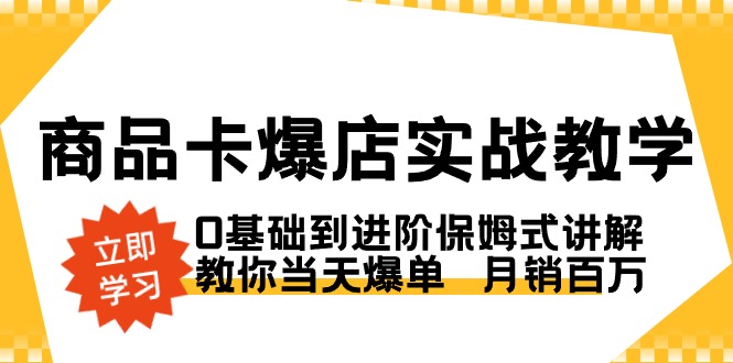 商品卡·爆店实战教学，0基础到进阶保姆式讲解，教你当天爆单 月销百万-天行资源库