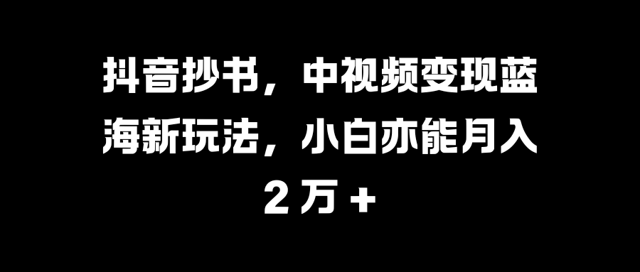 抖音抄书，中视频变现蓝海新玩法，小白亦能月入 2 万 +-天行资源库