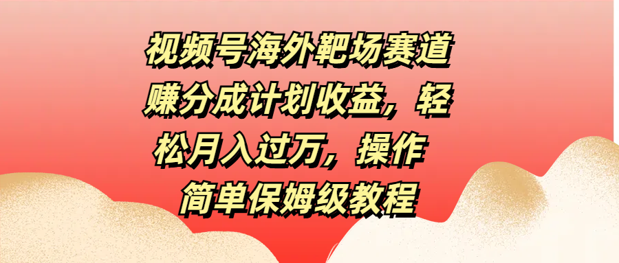 视频号海外靶场赛道赚分成计划收益，轻松月入过万，操作简单保姆级教程-天行资源库