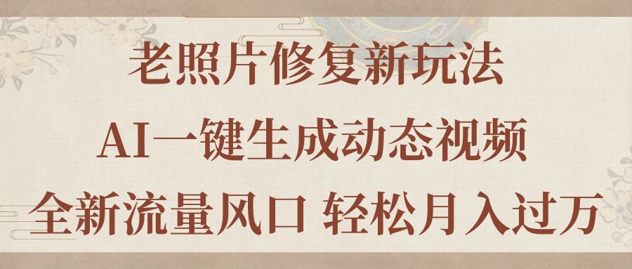老照片修复新玩法，老照片AI一键生成动态视频 全新流量风口 轻松月入过万-天行资源库