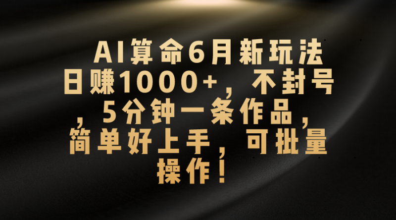 AI算命6月新玩法，日赚1000+，不封号，5分钟一条作品，简单好上手，可批量操作-天行资源库