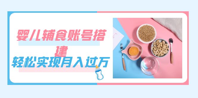 紧跟时代发展，婴儿辅食账号搭建，轻松实现月入过万（教程+素材）-天行资源库