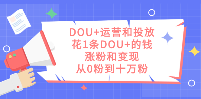 DOU+运营和投放，花1条DOU+的钱，涨粉和变现，从0粉到十万粉-天行资源库