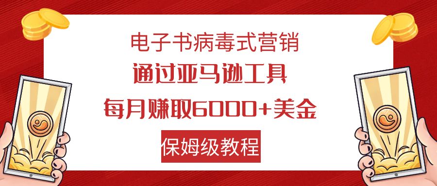 电子书病毒式营销 通过亚马逊工具每月赚6000+美金 小白轻松上手 保姆级教程-天行资源库