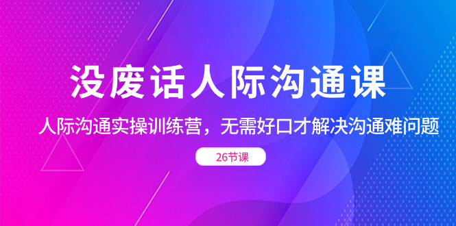 没废话人际 沟通课，人际 沟通实操训练营，无需好口才解决沟通难问题-天行资源库