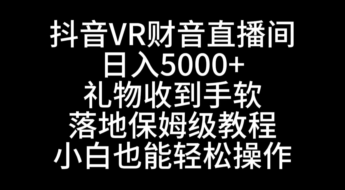 抖音VR财神直播间，日入5000+，礼物收到手软，落地式保姆级教程，小白也…-天行资源库