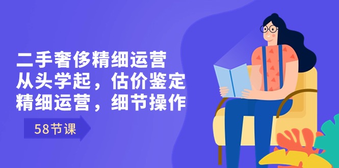 二手奢侈精细运营从头学起，估价鉴定，精细运营，细节操作（58节）-天行资源库