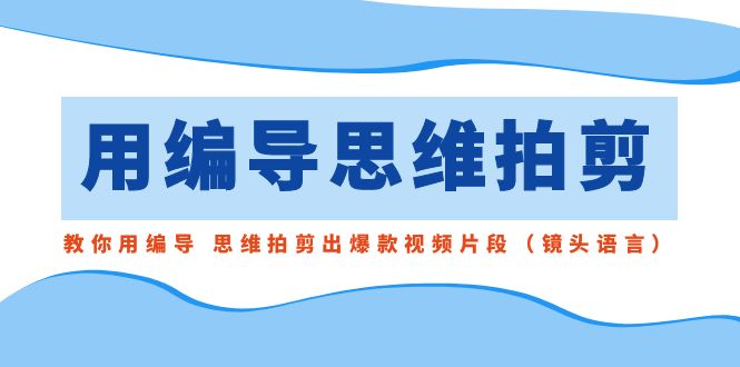 用编导的思维拍剪，教你用编导 思维拍剪出爆款视频片段（镜头语言）-天行资源库