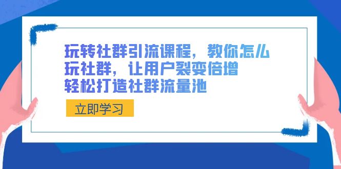 玩转社群 引流课程，教你怎么玩社群，让用户裂变倍增，轻松打造社群流量池-天行资源库