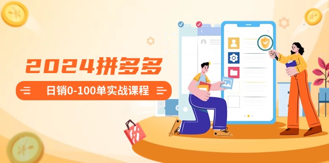 2024拼多多日销0-100单实战课程：新手注册开店到日销100单整套流程-天行资源库