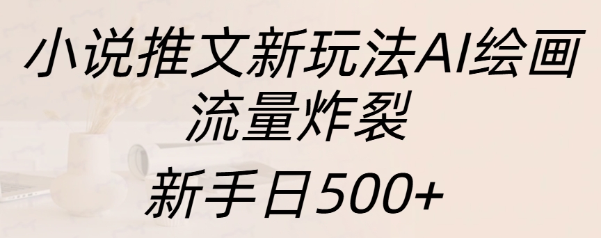 小说推文新玩法AI绘画，流量炸裂，新手日入500+-天行资源库