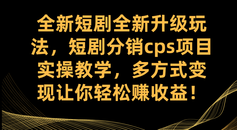 全新短剧全新升级玩法，短剧分销cps项目实操教学 多方式变现让你轻松赚收益-天行资源库