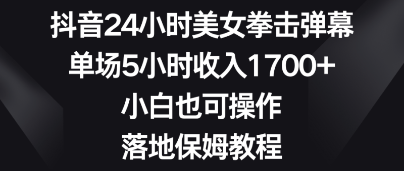 抖音24小时美女拳击弹幕，单场5小时收入1700+，小白也可操作，落地保姆教程-天行资源库