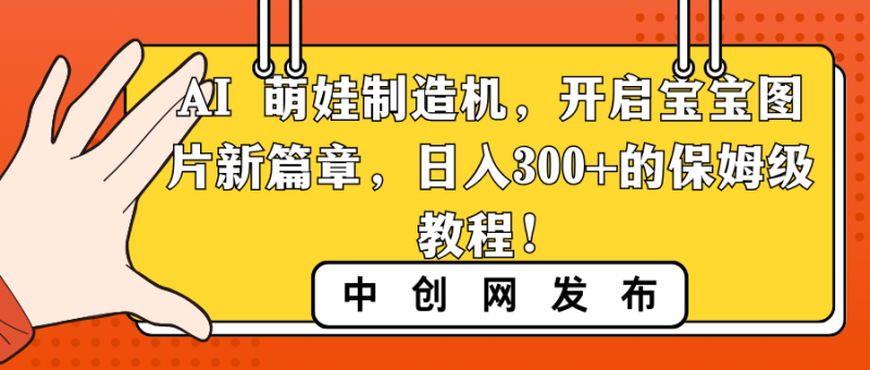 AI 萌娃制造机，开启宝宝图片新篇章，日入300+的保姆级教程！-天行资源库