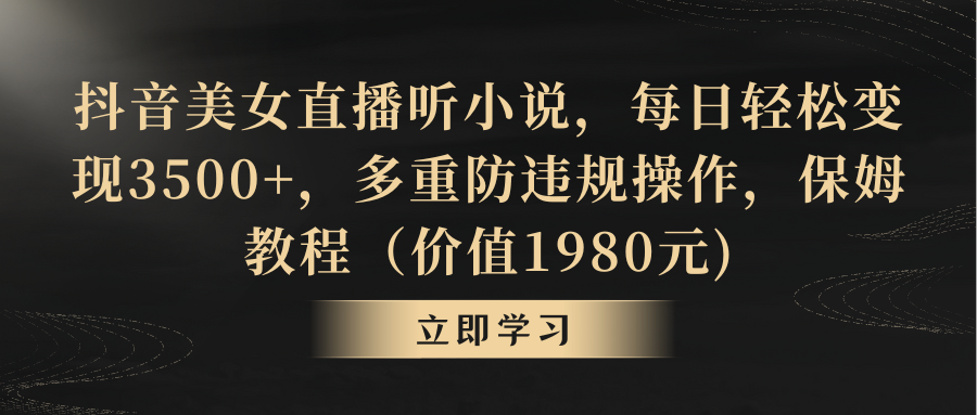 抖音美女直播听小说，每日轻松变现3500+，多重防违规操作，保姆教程-天行资源库