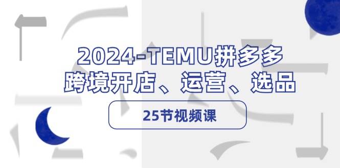 2024-TEMU拼多多·跨境开店、运营、选品（25节视频课）-天行资源库