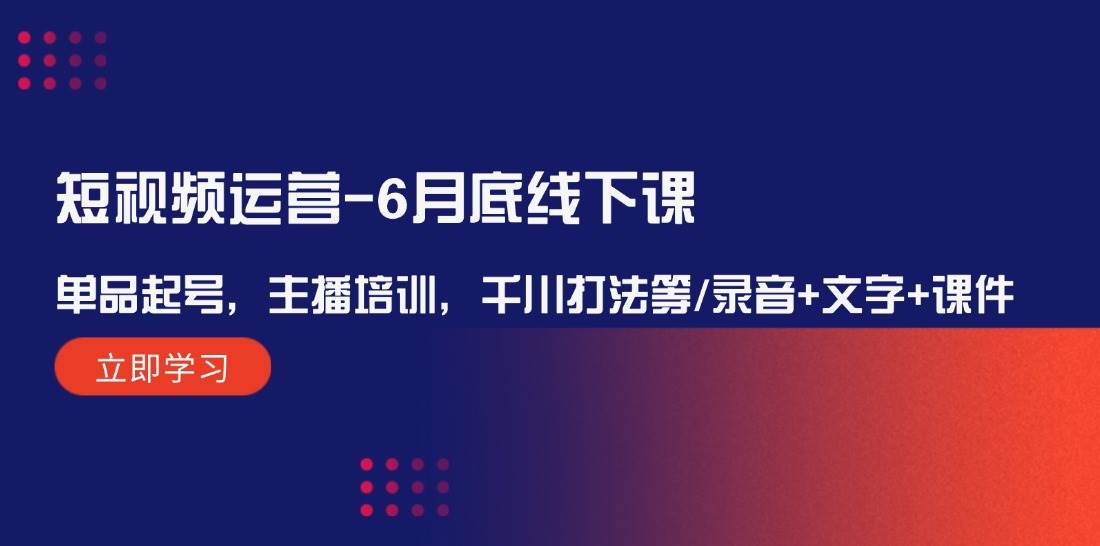 短视频运营-6月底线下课：单品起号，主播培训，千川打法等/录音+文字+课件-天行资源库