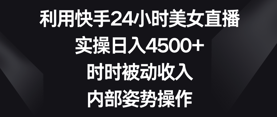 利用快手24小时美女直播，实操日入4500+，时时被动收入，内部姿势操作-天行资源库