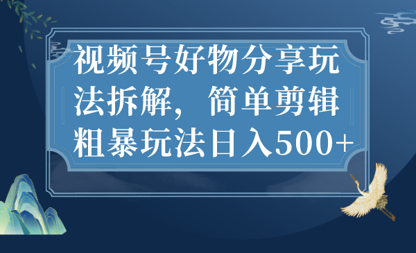 视频号好物分享玩法拆解，简单剪辑粗暴玩法日入500+-天行资源库