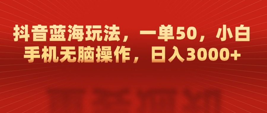 抖音蓝海玩法，一单50，小白手机无脑操作，日入3000+-天行资源库