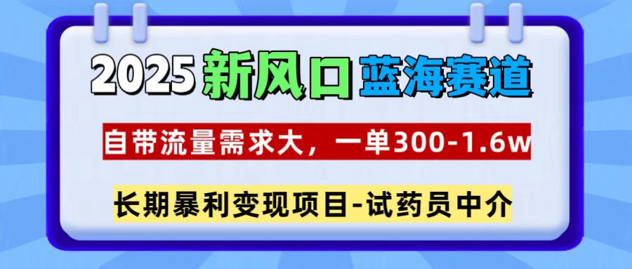 2025新风口蓝海赛道，一单300~1.6w，自带流量需求大，试药员中介-天行资源库