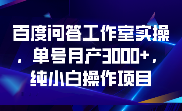 百度问答工作室实操，单号月产3000+，纯小白操作项目-天行资源库