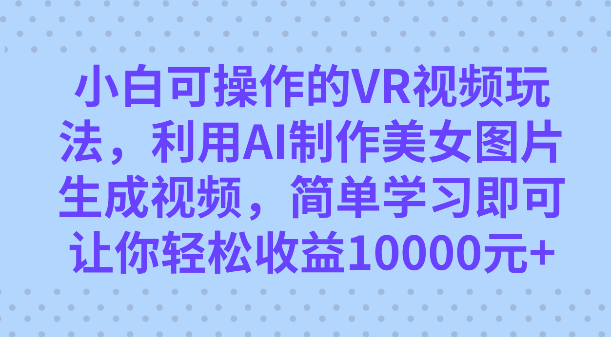 小白可操作的VR视频玩法，利用AI制作美女图片生成视频，你轻松收益10000+-天行资源库
