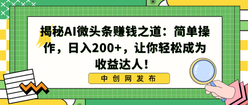 揭秘AI微头条赚钱之道：简单操作，日入200+，让你轻松成为收益达人！-天行资源库