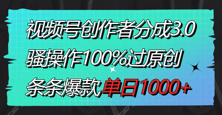 视频号创作者分成3.0玩法，骚操作100%过原创，条条爆款，单日1000+-天行资源库