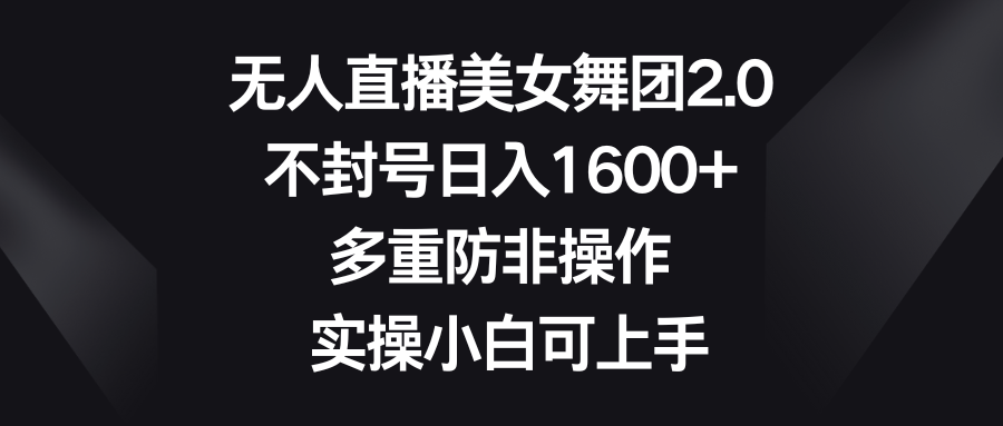 无人直播美女舞团2.0，不封号日入1600+，多重防非操作， 实操小白可上手-天行资源库
