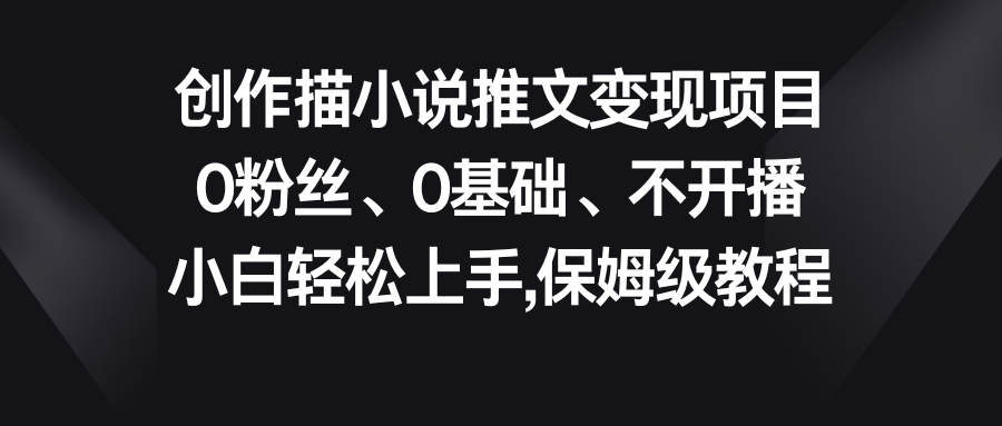 小说推文变现项目，0粉丝、0基础、不开播、小白轻松上手，保姆级教程-天行资源库