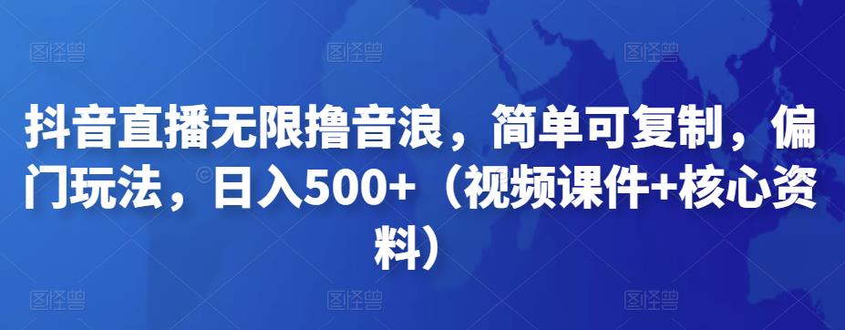 抖音直播无限撸音浪，简单可复制，偏门玩法，日入500+（视频课件+核心资料）-天行资源库