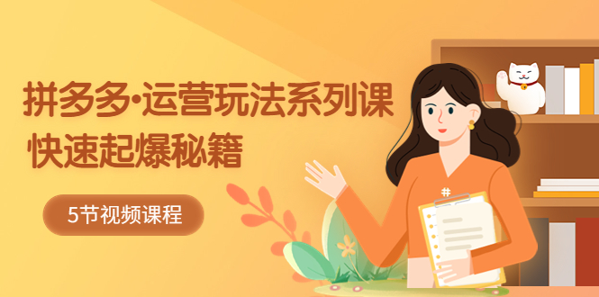 2023拼多多-运营玩法系列课：快速起爆秘籍（5节视频课）-天行资源库