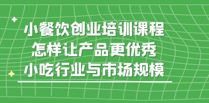 小餐饮创业培训课程，怎样让产品更优秀，小吃行业与市场规模-天行资源库
