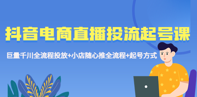 抖音电商直播投流起号课程 巨量千川全流程投放+小店随心推全流程+起号方式-天行资源库